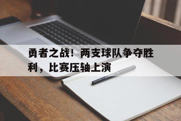 关于勇者之战！两支球队争夺胜利，比赛压轴上演的信息