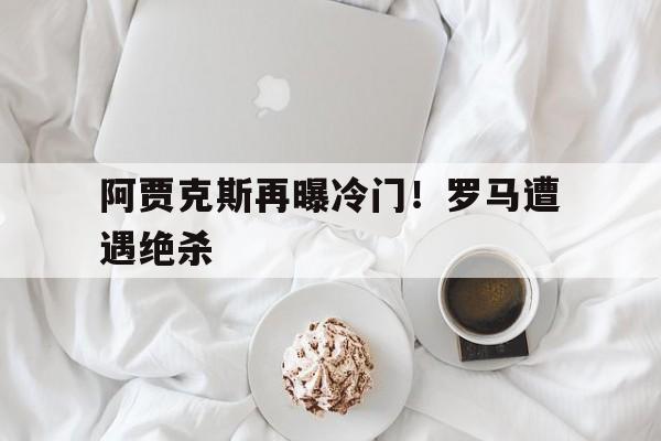 阿贾克斯再曝冷门！罗马遭遇绝杀