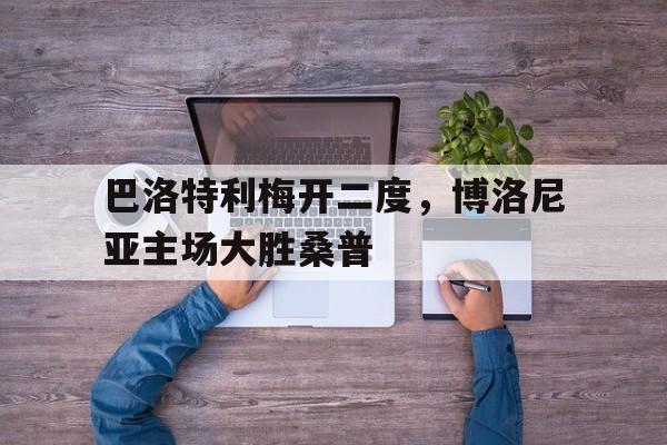 包含巴洛特利梅开二度，博洛尼亚主场大胜桑普的词条