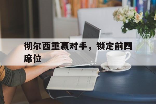 关于彻尔西重赢对手，锁定前四席位的信息