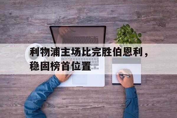 利物浦主场比完胜伯恩利，稳固榜首位置的简单介绍