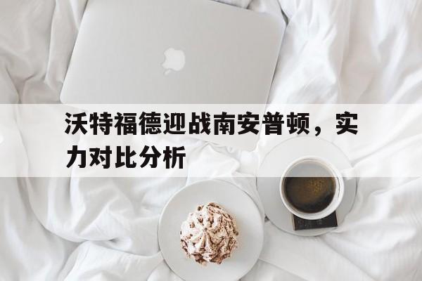包含沃特福德迎战南安普顿，实力对比分析的词条
