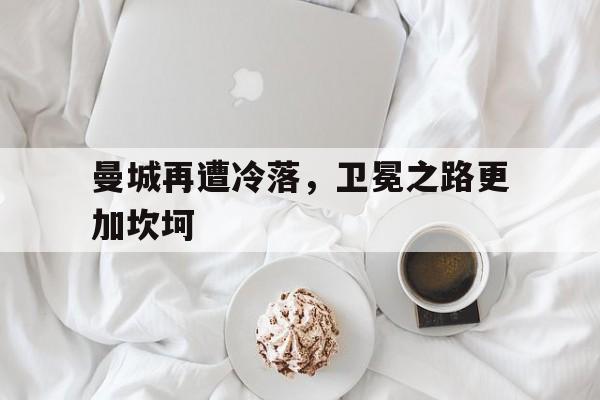 曼城再遭冷落，卫冕之路更加坎坷
