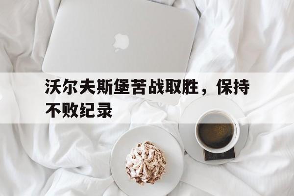 包含沃尔夫斯堡苦战取胜，保持不败纪录的词条