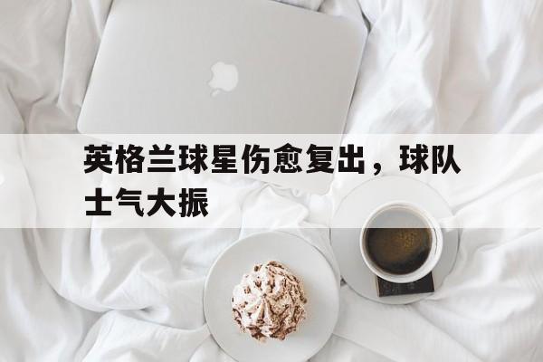 关于英格兰球星伤愈复出，球队士气大振的信息