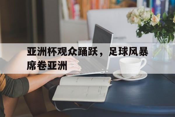 亚洲杯观众踊跃，足球风暴席卷亚洲的简单介绍