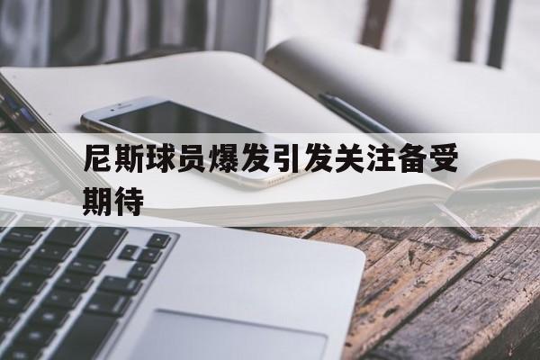 尼斯球员爆发引发关注备受期待的简单介绍