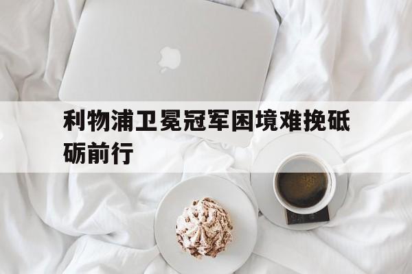 利物浦卫冕冠军困境难挽砥砺前行