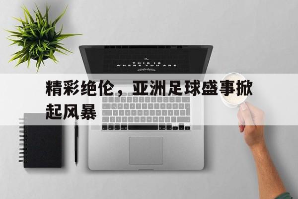 关于精彩绝伦，亚洲足球盛事掀起风暴的信息