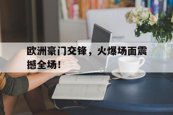 欧洲豪门交锋，火爆场面震撼全场！的简单介绍