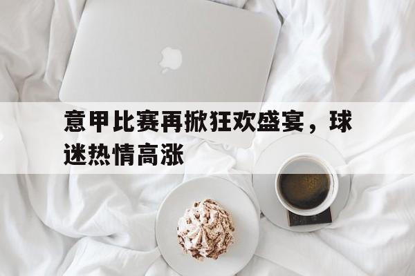 意甲比赛再掀狂欢盛宴，球迷热情高涨的简单介绍