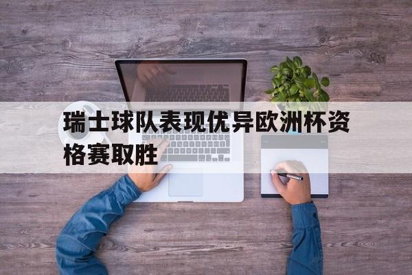 瑞士球队表现优异欧洲杯资格赛取胜