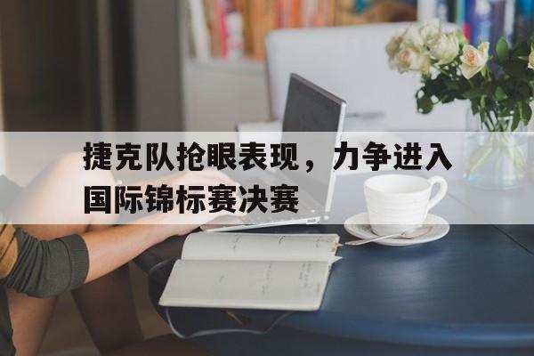 捷克队抢眼表现，力争进入国际锦标赛决赛