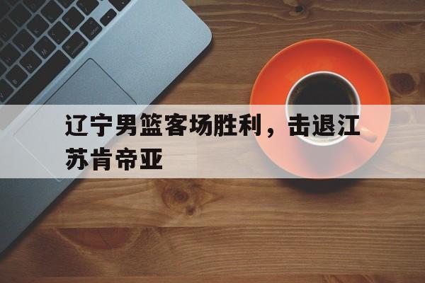 包含辽宁男篮客场胜利，击退江苏肯帝亚的词条