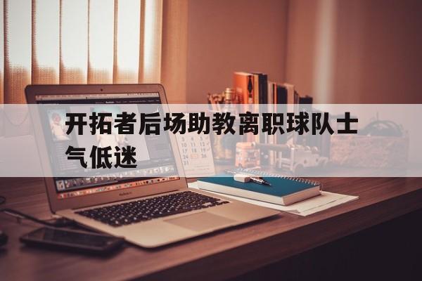 开拓者后场助教离职球队士气低迷的简单介绍