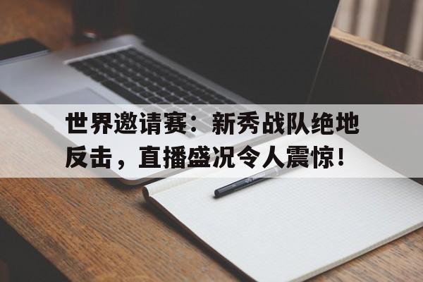 世界邀请赛：新秀战队绝地反击，直播盛况令人震惊！