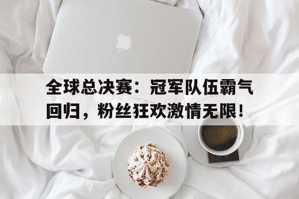 全球总决赛：冠军队伍霸气回归，粉丝狂欢激情无限！