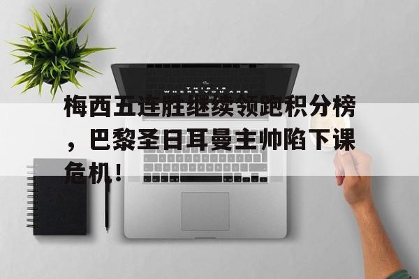 梅西五连胜继续领跑积分榜，巴黎圣日耳曼主帅陷下课危机！
