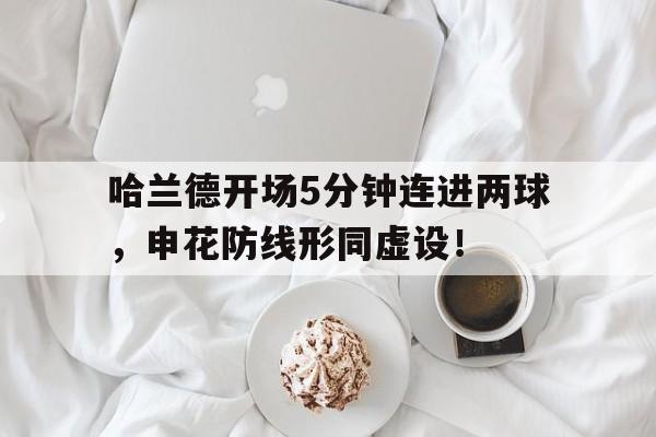哈兰德开场5分钟连进两球，申花防线形同虚设！