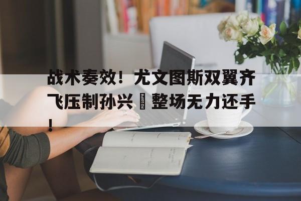 战术奏效！尤文图斯双翼齐飞压制孙兴慜整场无力还手！