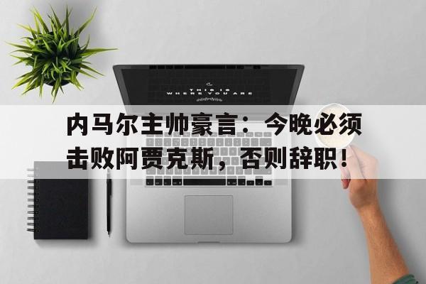 内马尔主帅豪言：今晚必须击败阿贾克斯，否则辞职！