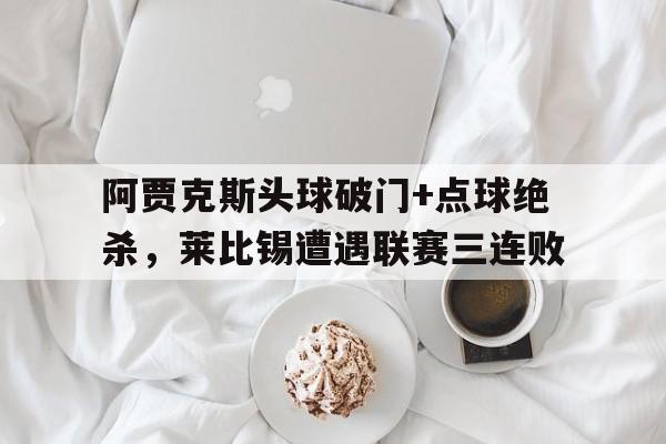 阿贾克斯头球破门+点球绝杀，莱比锡遭遇联赛三连败